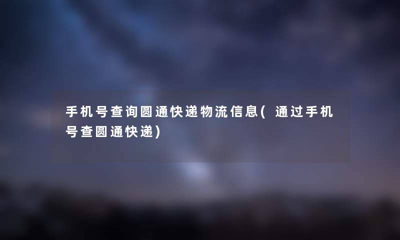 手机号查阅圆通快递物流信息(手机号查圆通快递) 手机号查阅圆通快递物流信息(手机号查圆通快递)