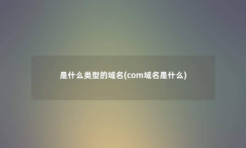 是什么类型的域名(com域名是什么) 是什么类型的域名(com域名是什么)