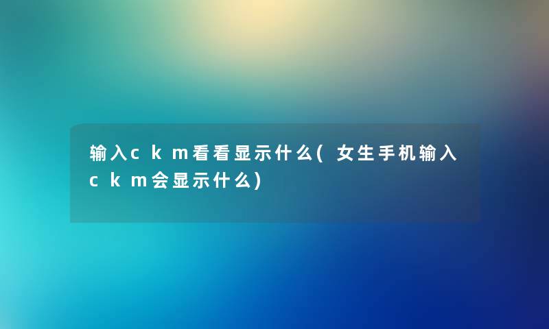 输入ckm看看显示什么(女生手机输入ckm会显示什么) 输入ckm看看显示什么(女生手机输入ckm会显示什么)