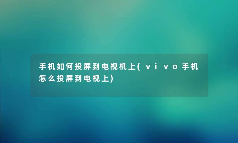 手机如何投屏到电视机上(vivo手机怎么投屏到电视上) 手机如何投屏到电视机上(vivo手机怎么投屏到电视上)