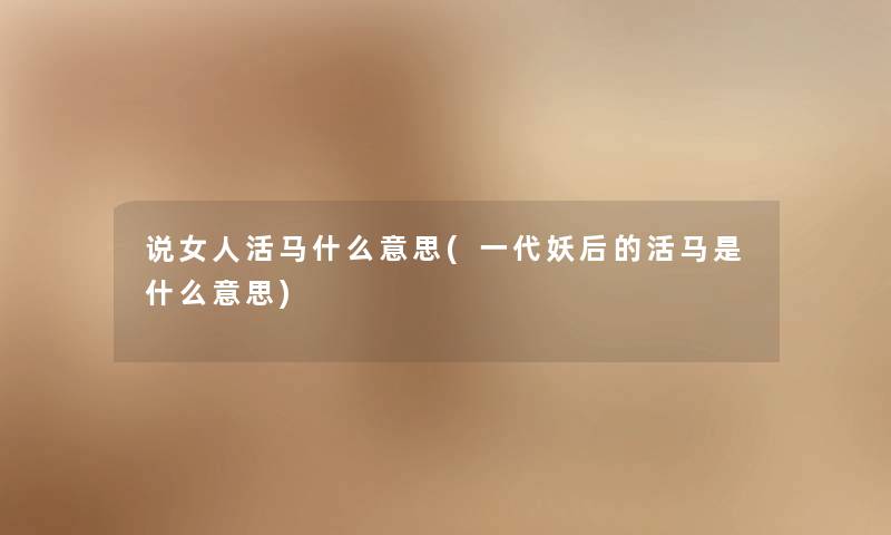 说女人活马什么意思(一代妖后的活马是什么意思) 说女人活马什么意思(一代妖后的活马是什么意思)