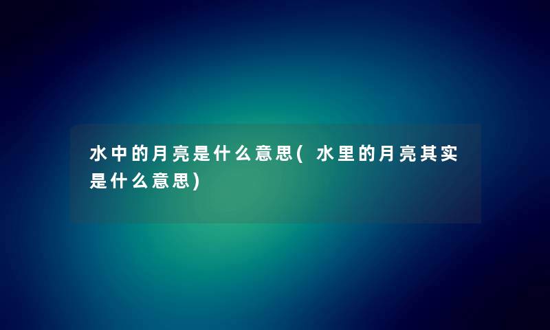 水中的月亮是什么意思(水里的月亮想说是什么意思) 水中的月亮是什么意思(水里的月亮想说是什么意思)