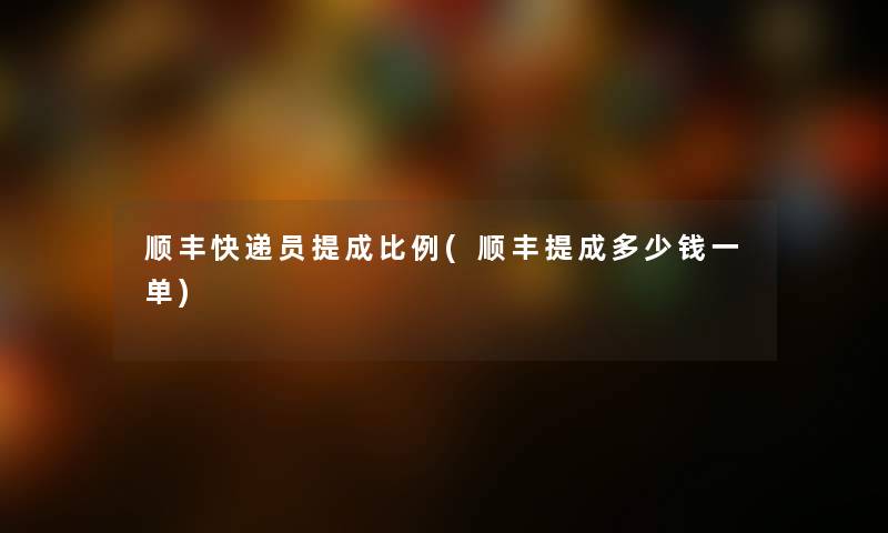 顺丰快递员提成比例(顺丰提成多少钱一单) 顺丰快递员提成比例(顺丰提成多少钱一单)