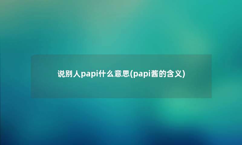 说别人papi什么意思(papi酱的含义) 说别人papi什么意思(papi酱的含义)