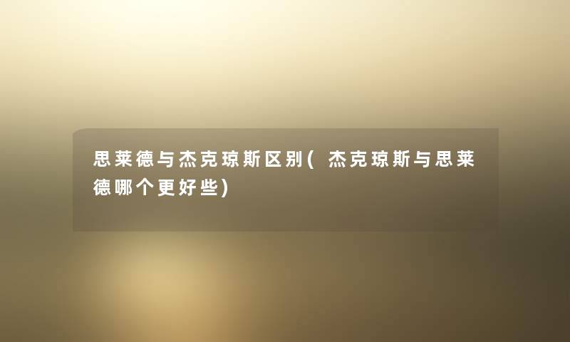 思莱德与杰克琼斯区别(杰克琼斯与思莱德哪个更好些) 思莱德与杰克琼斯区别(杰克琼斯与思莱德哪个更好些)