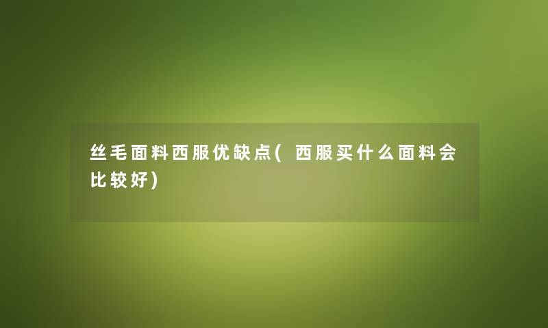 丝毛面料西服优缺点(西服买什么面料会比较好) 丝毛面料西服优缺点(西服买什么面料会比较好)