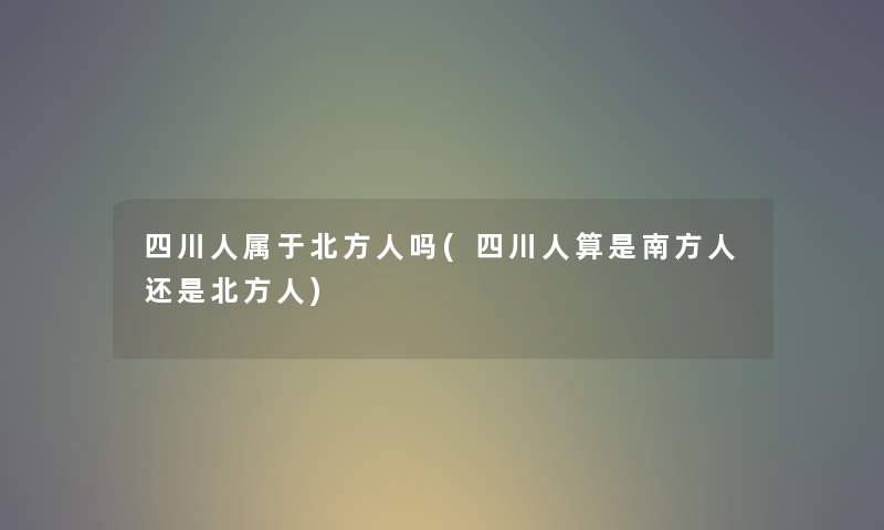 四川人属于北方人吗(四川人算是南方人还是北方人) 四川人属于北方人吗(四川人算是南方人还是北方人)