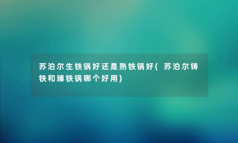 苏泊尔生铁锅好还是熟铁锅好(苏泊尔铸铁和臻铁锅哪个好用) 苏泊尔生铁锅好还是熟铁锅好(苏泊尔铸铁和臻铁锅哪个好用)