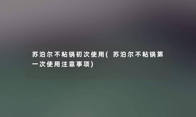苏泊尔不粘锅初次使用(苏泊尔不粘锅第一次使用事项) 苏泊尔不粘锅初次使用(苏泊尔不粘锅第一次使用事项)