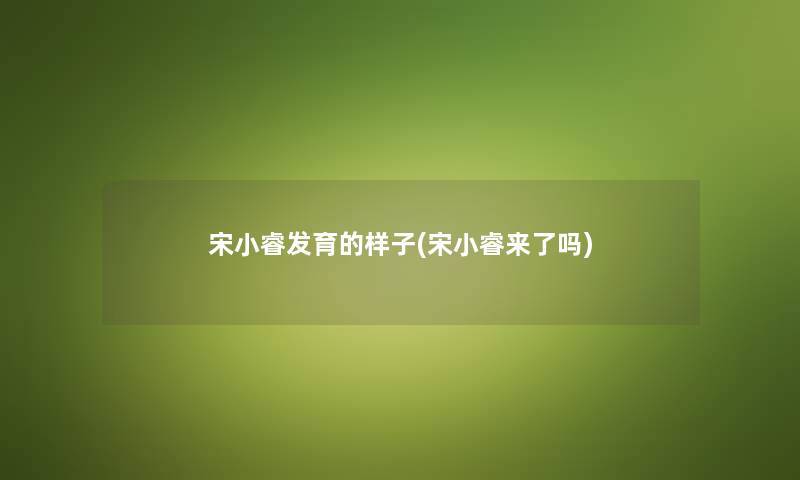宋小睿发育的样子(宋小睿来了吗) 宋小睿发育的样子(宋小睿来了吗)