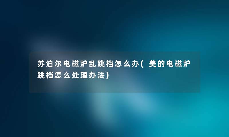 苏泊尔电磁炉乱跳档怎么办(美的电磁炉跳档怎么处理办法) 苏泊尔电磁炉乱跳档怎么办(美的电磁炉跳档怎么处理办法)