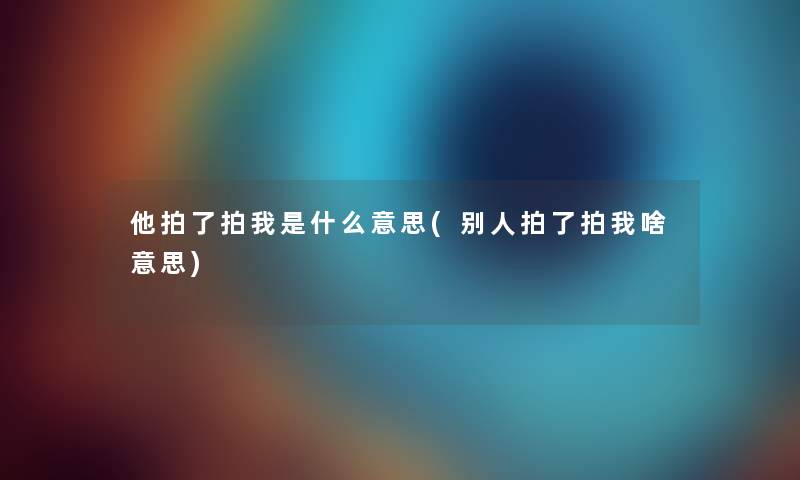 他拍了拍我是什么意思(别人拍了拍我啥意思) 他拍了拍我是什么意思(别人拍了拍我啥意思)