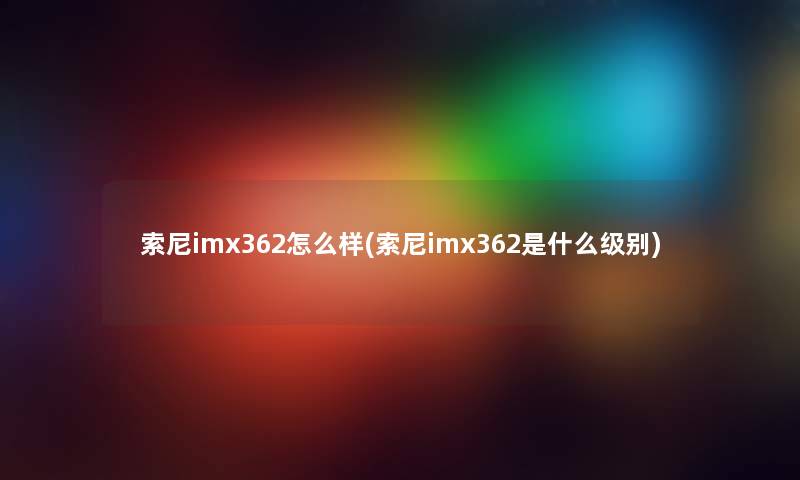 索尼imx362怎么样(索尼imx362是什么级别) 索尼imx362怎么样(索尼imx362是什么级别)