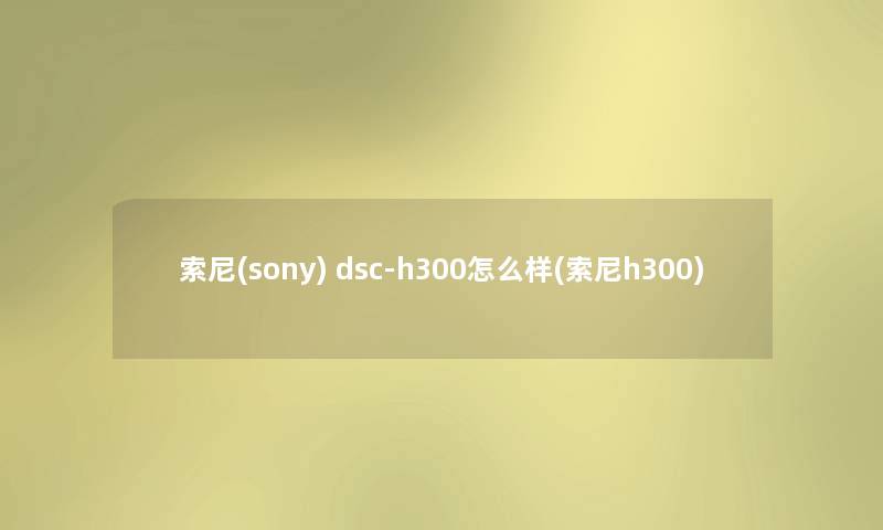 索尼(sony) dsc-h300怎么样(索尼h300) 索尼(sony) dsc-h300怎么样(索尼h300)