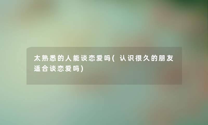 太熟悉的人能谈恋爱吗(认识很久的朋友适合谈恋爱吗) 太熟悉的人能谈恋爱吗(认识很久的朋友适合谈恋爱吗)