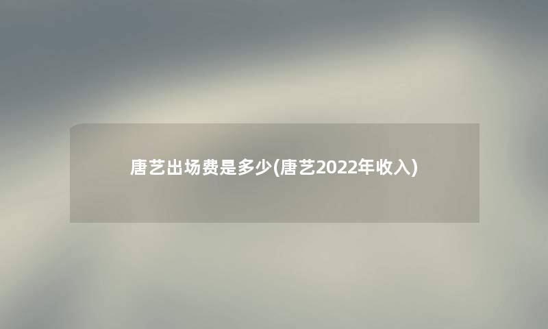 唐艺出场费是多少(唐艺2022年收入) 唐艺出场费是多少(唐艺2022年收入)