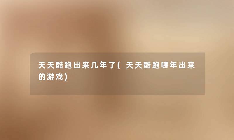 天天酷跑出来几年了(天天酷跑哪年出来的游戏) 天天酷跑出来几年了(天天酷跑哪年出来的游戏)