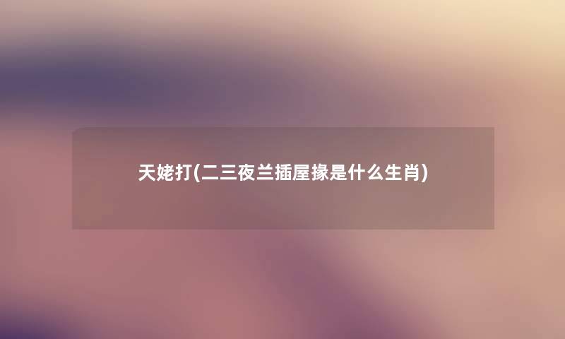 天姥打(二三夜兰插屋掾是什么生肖) 天姥打(二三夜兰插屋掾是什么生肖)