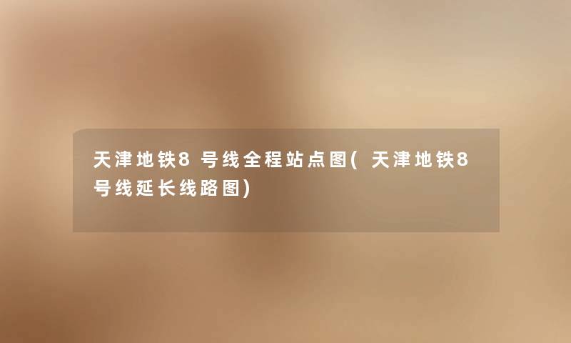 天津地铁8号线全程站点图(天津地铁8号线延长线路图) 天津地铁8号线全程站点图(天津地铁8号线延长线路图)