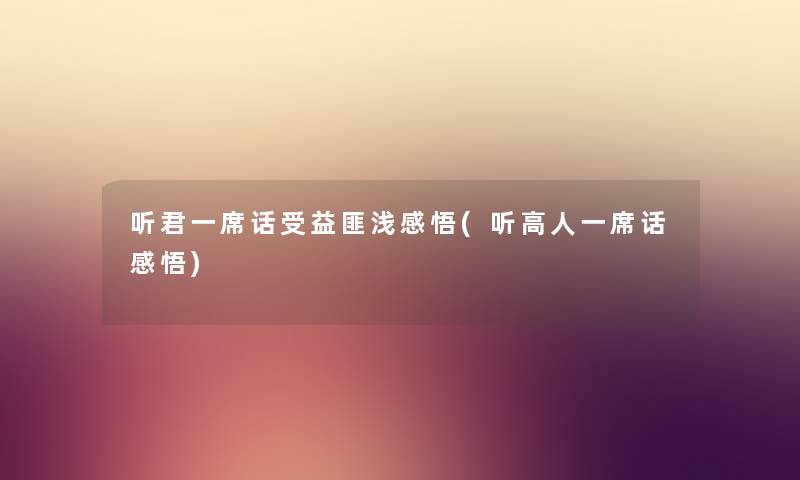 听君一席话受益匪浅感悟(听高人一席话感悟) 听君一席话受益匪浅感悟(听高人一席话感悟)