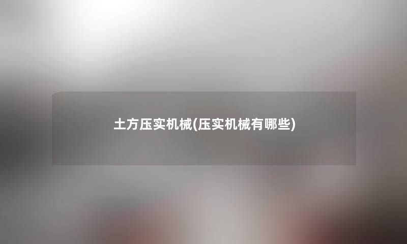 土方压实机械(压实机械有哪些) 土方压实机械(压实机械有哪些)