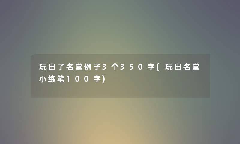 玩出了名堂例子3个350字(玩出名堂小练笔100字) 玩出了名堂例子3个350字(玩出名堂小练笔100字)