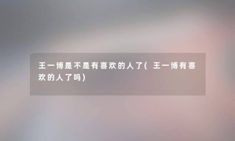 王一博是不是有喜欢的人了(王一博有喜欢的人了吗) 王一博是不是有喜欢的人了(王一博有喜欢的人了吗)