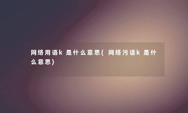 网络用语k是什么意思(网络污话k是什么意思) 网络用语k是什么意思(网络污话k是什么意思)