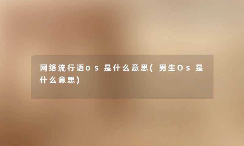 网络流行语os是什么意思(男生Os是什么意思) 网络流行语os是什么意思(男生Os是什么意思)