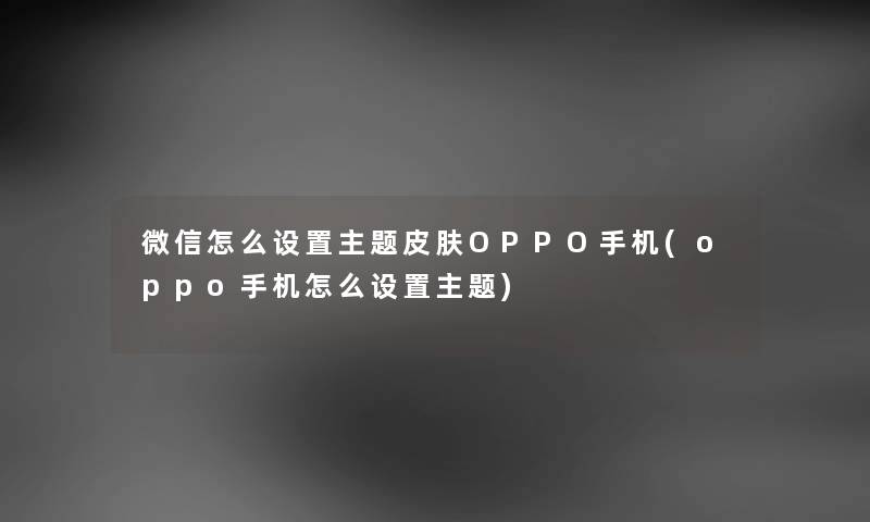 微信怎么设置主题皮肤OPPO手机(oppo手机怎么设置主题) 微信怎么设置主题皮肤OPPO手机(oppo手机怎么设置主题)