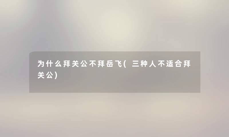 为什么拜关公不拜岳飞(三种人不适合拜关公) 为什么拜关公不拜岳飞(三种人不适合拜关公)