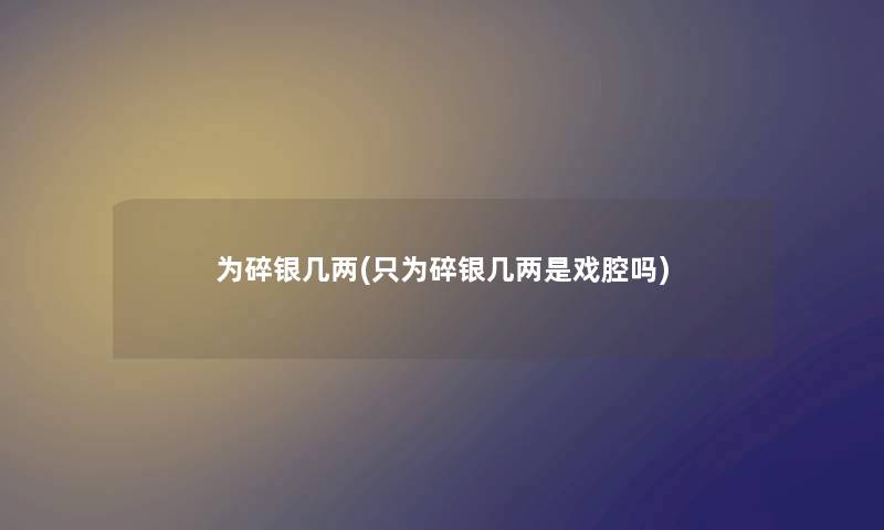 为碎银几两(只为碎银几两是戏腔吗)