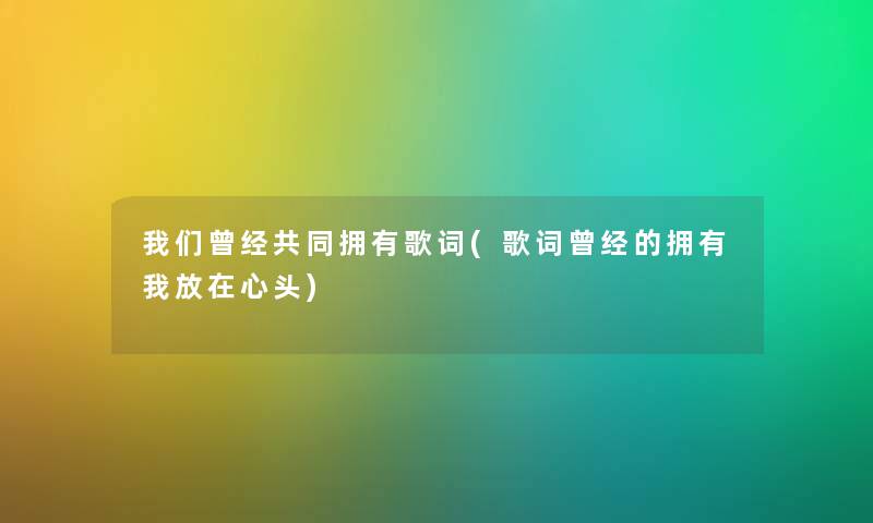 曾经共同拥有歌词(歌词曾经的拥有我放在心头) 曾经共同拥有歌词(歌词曾经的拥有我放在心头)