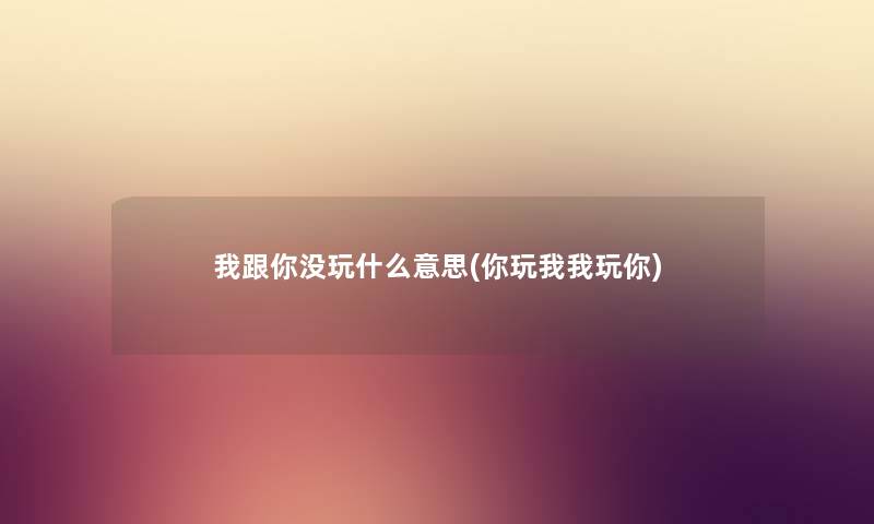 我跟你没玩什么意思(你玩我我玩你) 我跟你没玩什么意思(你玩我我玩你)