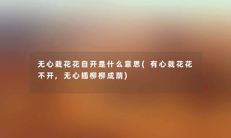 无心栽花花自开是什么意思(有心栽花花不开,无心插柳柳成荫) 无心栽花花自开是什么意思(有心栽花花不开,无心插柳柳成荫)