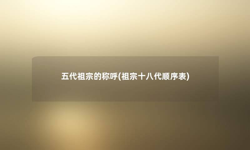 五代祖宗的称呼(祖宗十八代顺序表) 五代祖宗的称呼(祖宗十八代顺序表)