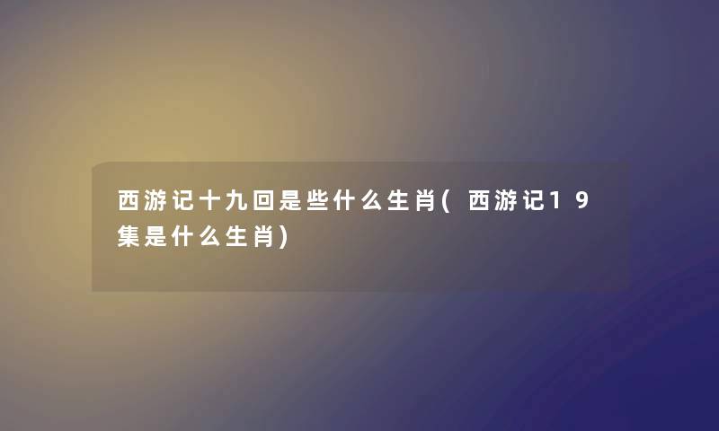 西游记十九回是些什么生肖(西游记19集是什么生肖) 西游记十九回是些什么生肖(西游记19集是什么生肖)