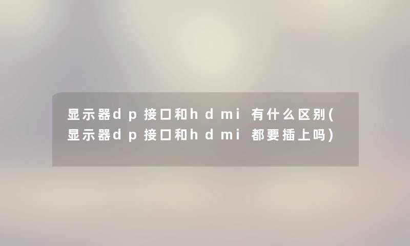显示器dp接口和hdmi有什么区别(显示器dp接口和hdmi都要插上吗) 显示器dp接口和hdmi有什么区别(显示器dp接口和hdmi都要插上吗)