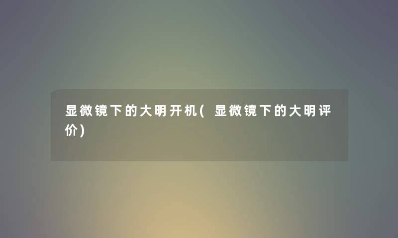 显微镜下的大明开机(显微镜下的大明评价) 显微镜下的大明开机(显微镜下的大明评价)