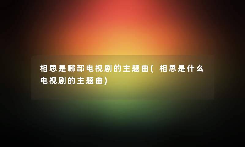 相思是哪部电视剧的主题曲(相思是什么电视剧的主题曲) 相思是哪部电视剧的主题曲(相思是什么电视剧的主题曲)