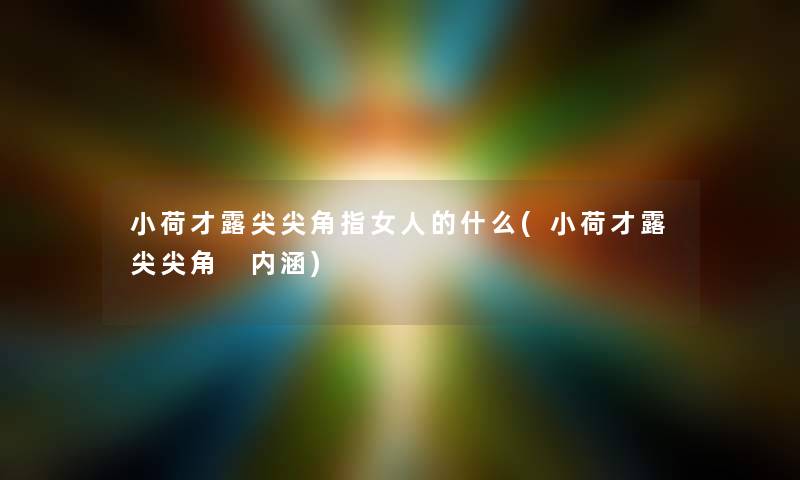 小荷才露尖尖角指女人的什么(小荷才露尖尖角 内涵) 小荷才露尖尖角指女人的什么(小荷才露尖尖角 内涵)
