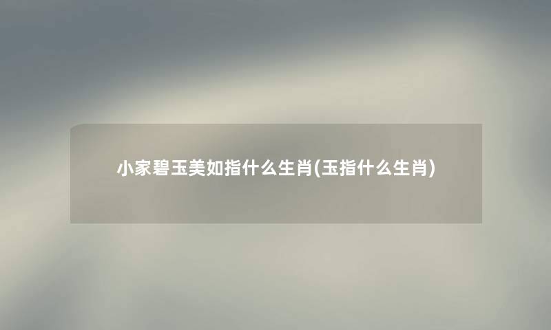小家碧玉美如指什么生肖(玉指什么生肖) 小家碧玉美如指什么生肖(玉指什么生肖)