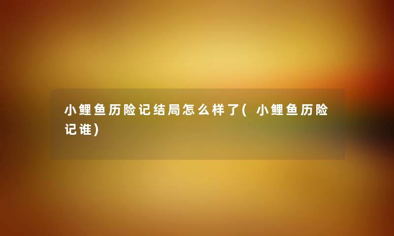 小鲤鱼历险记结局怎么样了(小鲤鱼历险记谁) 小鲤鱼历险记结局怎么样了(小鲤鱼历险记谁)