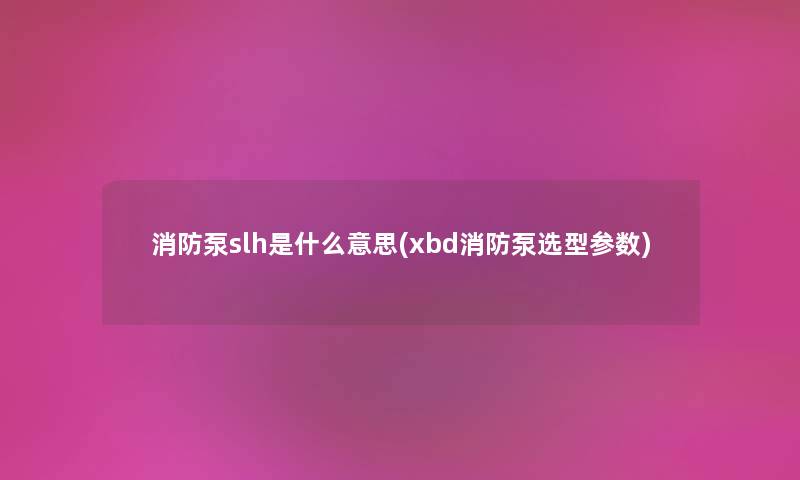 消防泵slh是什么意思(xbd消防泵选型参数) 消防泵slh是什么意思(xbd消防泵选型参数)