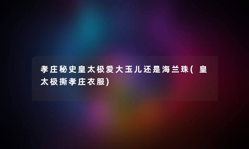 孝庄秘史皇太极爱大玉儿还是海兰珠(皇太极撕孝庄衣服) 孝庄秘史皇太极爱大玉儿还是海兰珠(皇太极撕孝庄衣服)