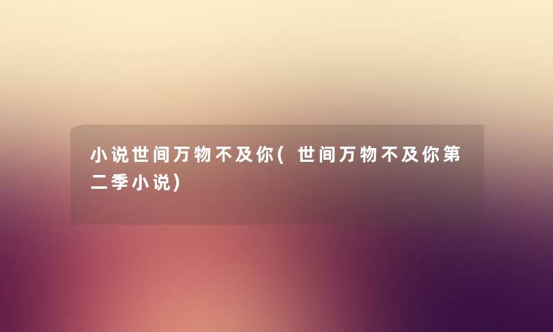 小说世间万物不及你(世间万物不及你第二季小说) 小说世间万物不及你(世间万物不及你第二季小说)