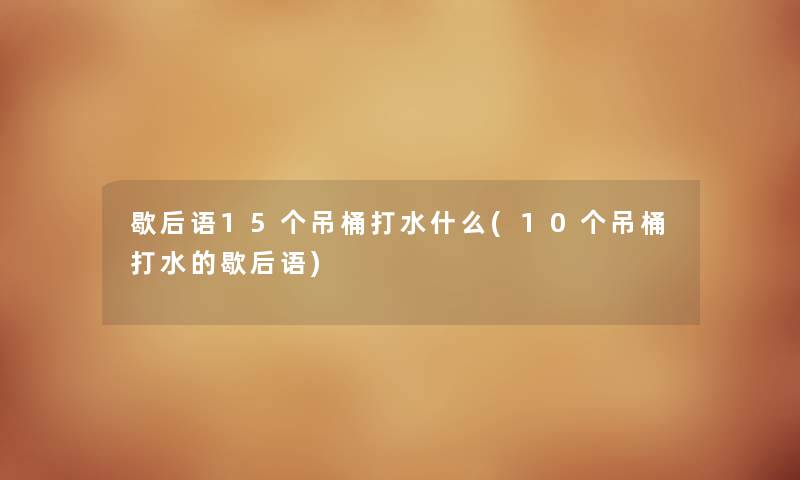 歇后语15个吊桶打水什么(10个吊桶打水的歇后语) 歇后语15个吊桶打水什么(10个吊桶打水的歇后语)