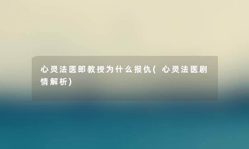心灵法医郎教授为什么报仇(心灵法医剧情解析) 心灵法医郎教授为什么报仇(心灵法医剧情解析)