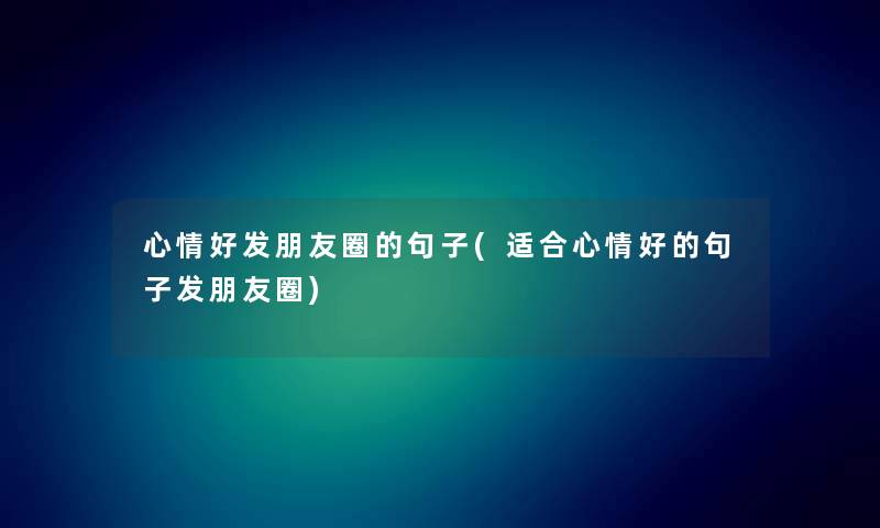 心情好发朋友圈的句子(适合心情好的句子发朋友圈) 心情好发朋友圈的句子(适合心情好的句子发朋友圈)