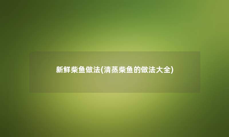 新鲜柴鱼做法(清蒸柴鱼的做法大全) 新鲜柴鱼做法(清蒸柴鱼的做法大全)